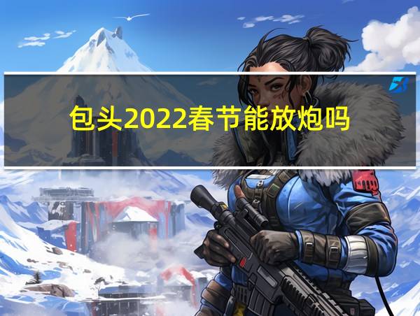 包头2022春节能放炮吗