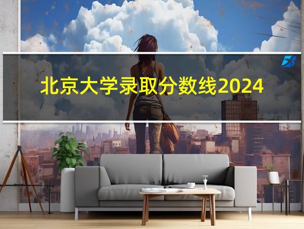 北京大学录取分数线2024的相关图片