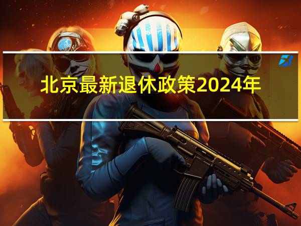 北京最新退休政策2024年的相关图片