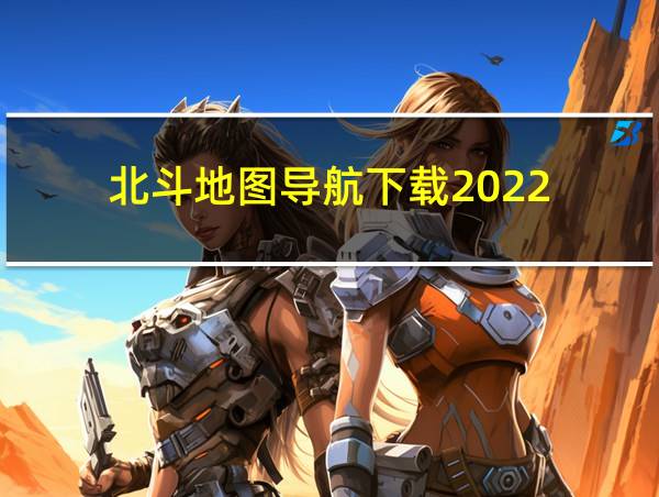 北斗地图导航下载2022的相关图片