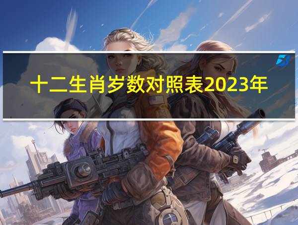 十二生肖岁数对照表2023年的相关图片