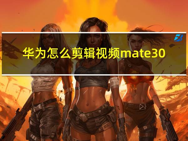 华为怎么剪辑视频mate30的相关图片