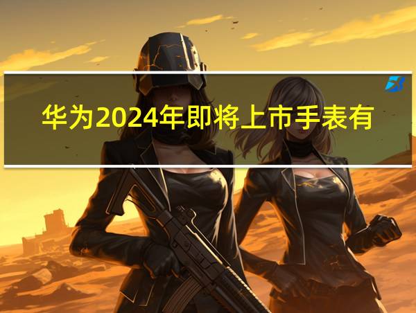 华为2024年即将上市手表有哪些的相关图片