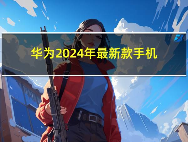 华为2024年最新款手机的相关图片