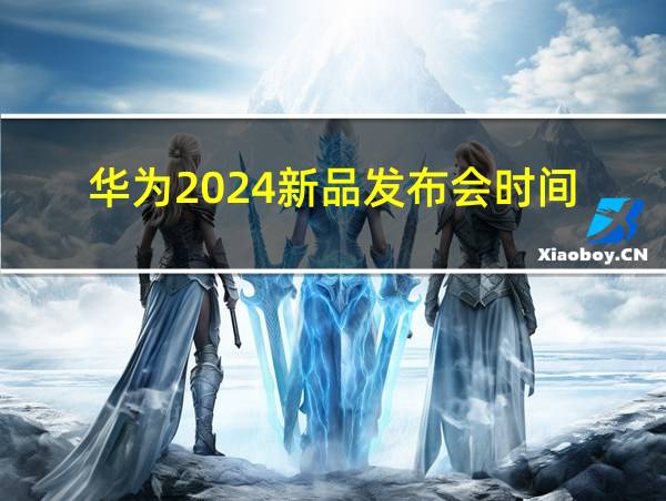 华为2024新品发布会时间的相关图片