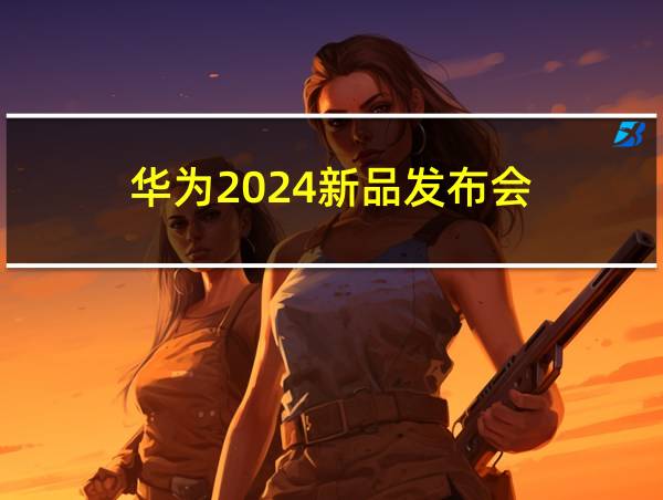 华为2024新品发布会的相关图片