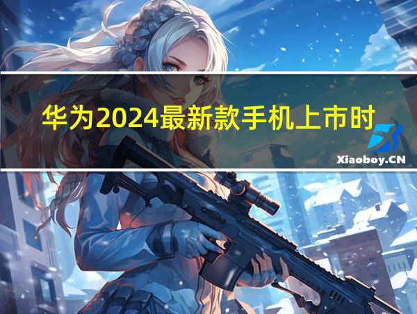 华为2024最新款手机上市时间表的相关图片