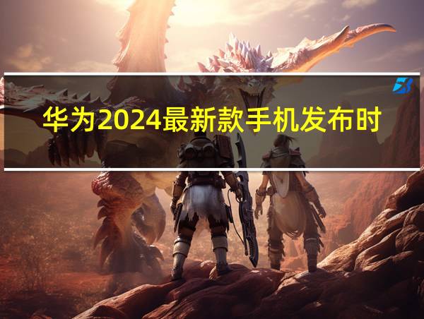 华为2024最新款手机发布时间的相关图片