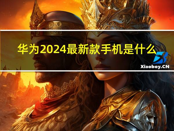 华为2024最新款手机是什么的相关图片