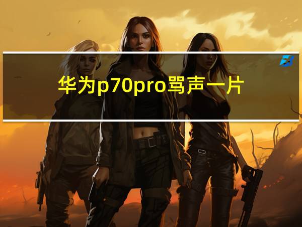 华为p70pro骂声一片的相关图片