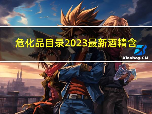 危化品目录2023最新酒精含量标准的相关图片