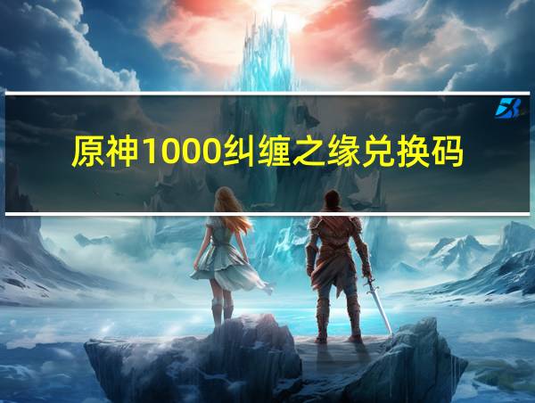 原神1000纠缠之缘兑换码的相关图片