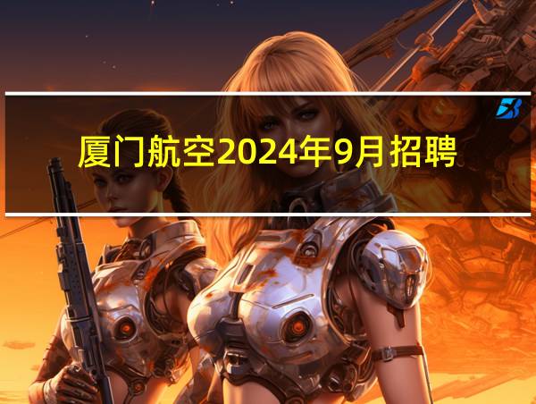 厦门航空2024年9月招聘的相关图片