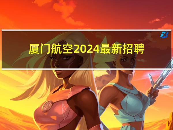 厦门航空2024最新招聘的相关图片