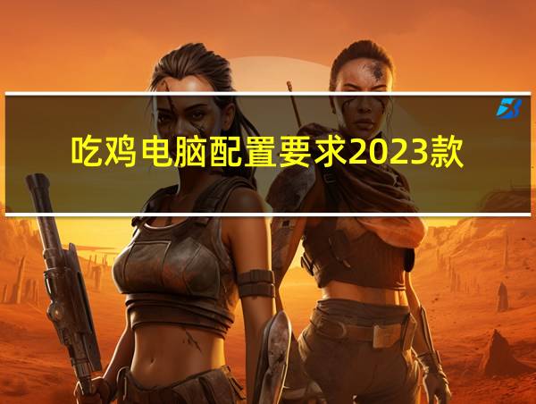 吃鸡电脑配置要求2023款的相关图片