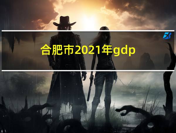 合肥市2021年gdp的相关图片