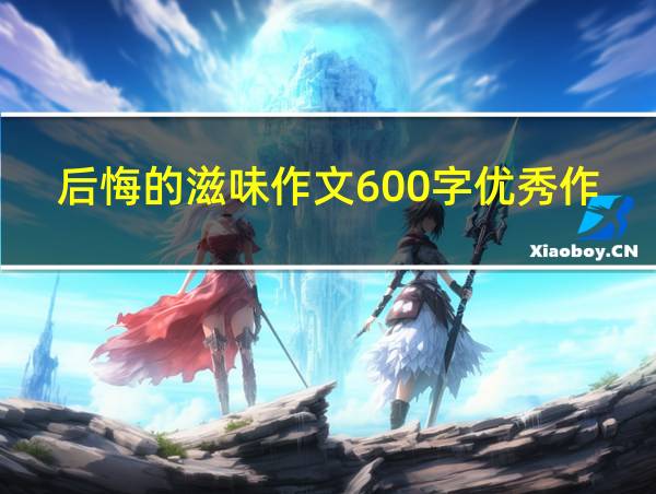 后悔的滋味作文600字优秀作文的相关图片