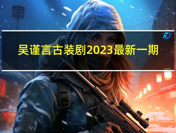 吴谨言古装剧2023最新一期的相关图片