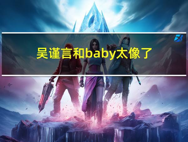 吴谨言和baby太像了的相关图片