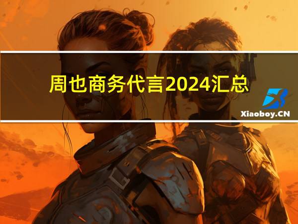 周也商务代言2024汇总的相关图片