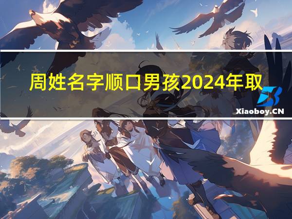 周姓名字顺口男孩2024年取名的相关图片