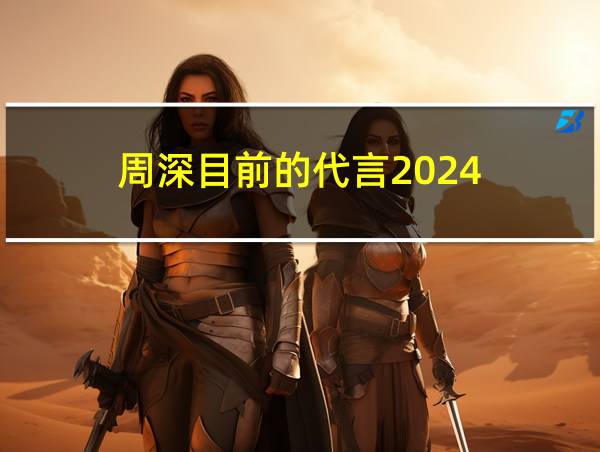 周深目前的代言2024的相关图片