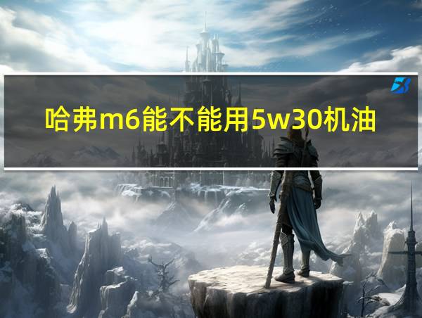 哈弗m6能不能用5w30机油的相关图片