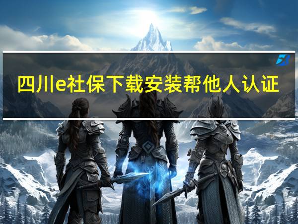 四川e社保下载安装帮他人认证的相关图片