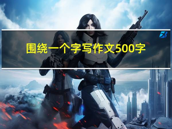 围绕一个字写作文500字的相关图片