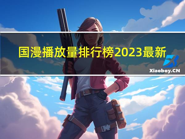 国漫播放量排行榜2023最新的相关图片