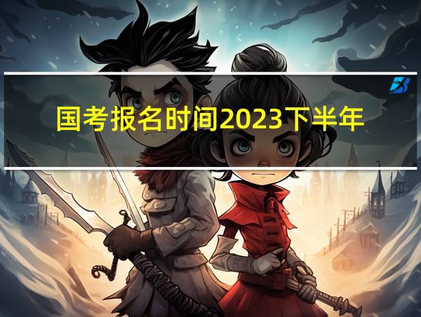 国考报名时间2023下半年的相关图片