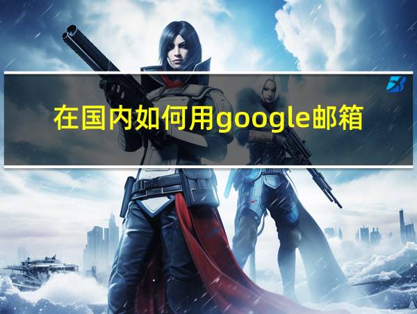 在国内如何用google邮箱的相关图片