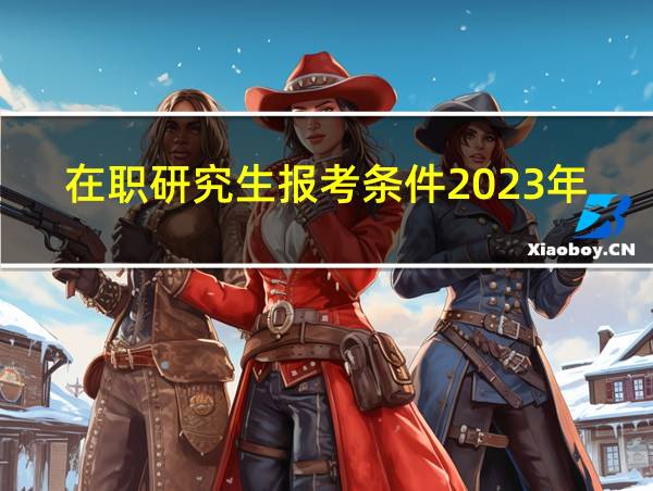 在职研究生报考条件2023年时间的相关图片