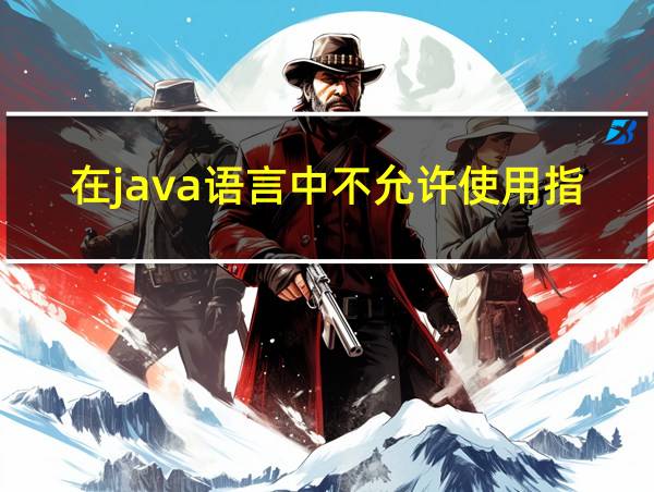 在java语言中不允许使用指针的相关图片