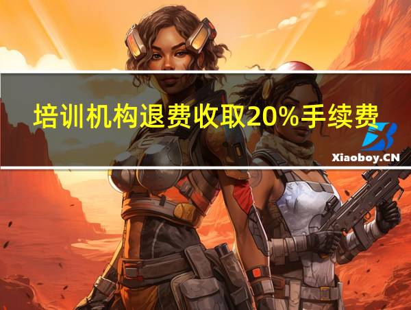 培训机构退费收取20%手续费合理吗的相关图片