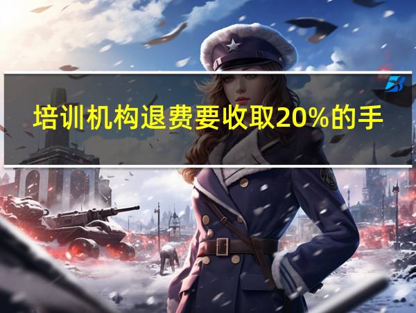 培训机构退费要收取20%的手续费的相关图片