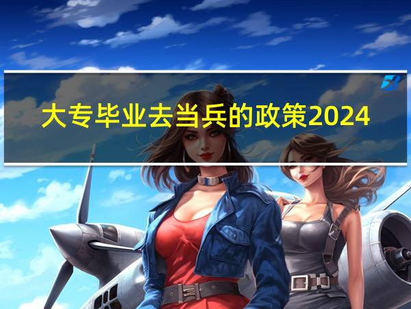 大专毕业去当兵的政策2024年的相关图片