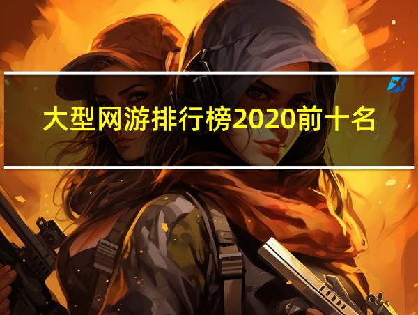 大型网游排行榜2020前十名的相关图片