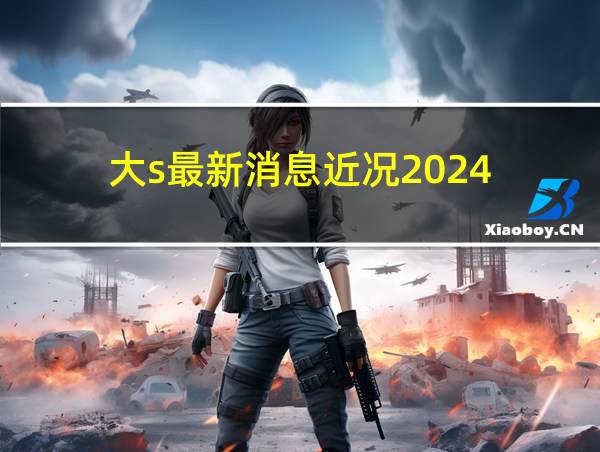 大s最新消息近况2024的相关图片