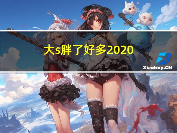 大s胖了好多2020的相关图片