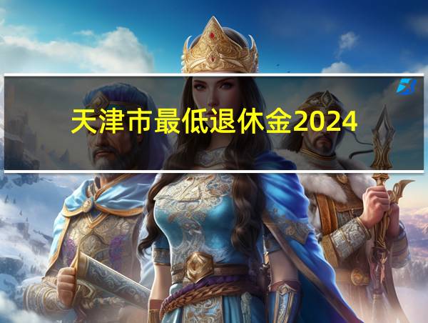 天津市最低退休金2024的相关图片