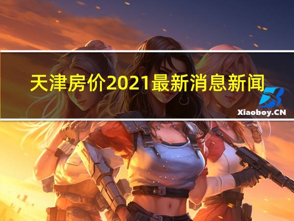 天津房价2021最新消息新闻的相关图片