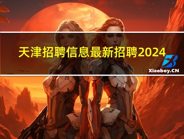 天津招聘信息最新招聘2024的相关图片