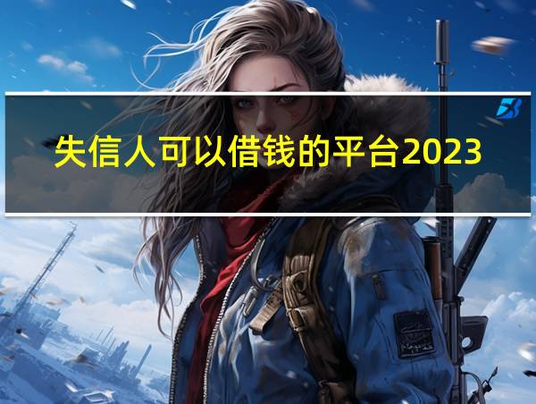 失信人可以借钱的平台2023的相关图片