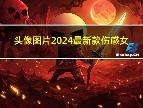 头像图片2024最新款伤感女的相关图片