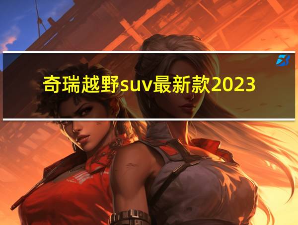 奇瑞越野suv最新款2023版的相关图片