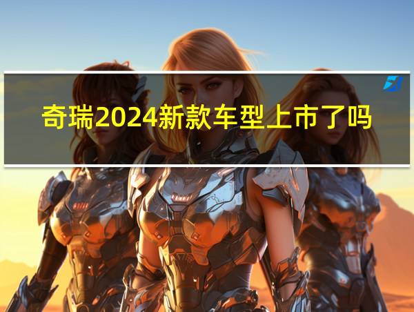 奇瑞2024新款车型上市了吗的相关图片