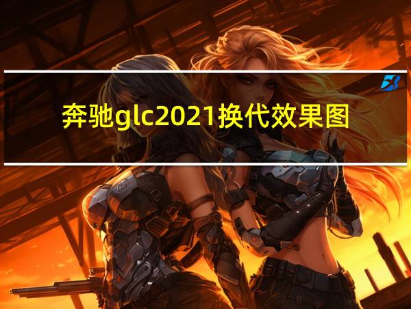 奔驰glc2021换代效果图的相关图片