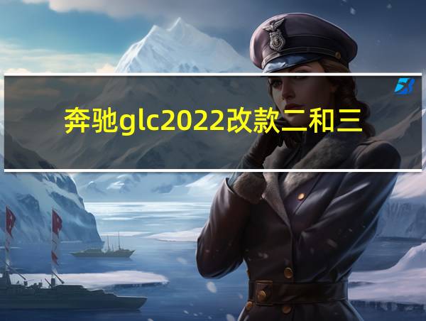 奔驰glc2022改款二和三的区别的相关图片