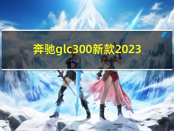 奔驰glc300新款2023的相关图片